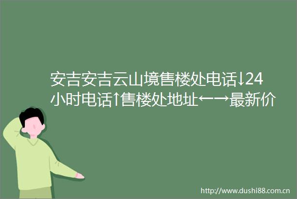 安吉安吉云山境售楼处电话↓24小时电话↑售楼处地址←→最新价格详情