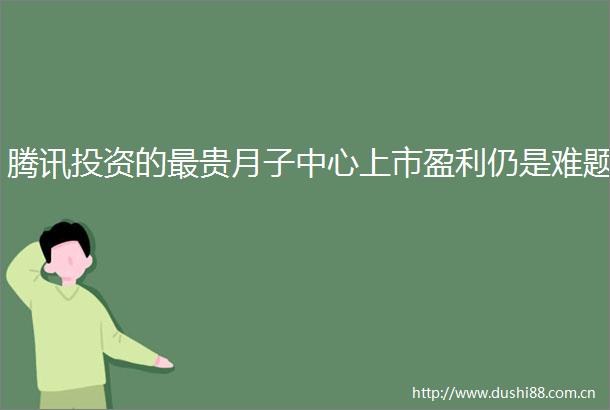 腾讯投资的最贵月子中心上市盈利仍是难题