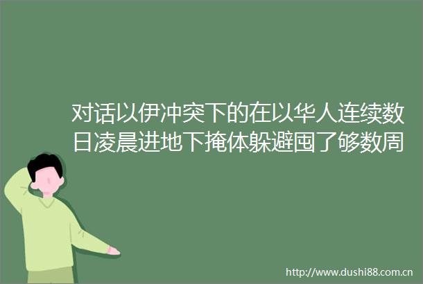 对话以伊冲突下的在以华人连续数日凌晨进地下掩体躲避囤了够数周生活的物资