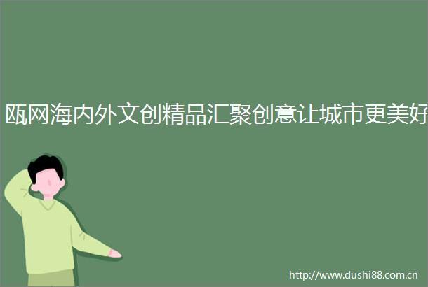 瓯网海内外文创精品汇聚创意让城市更美好