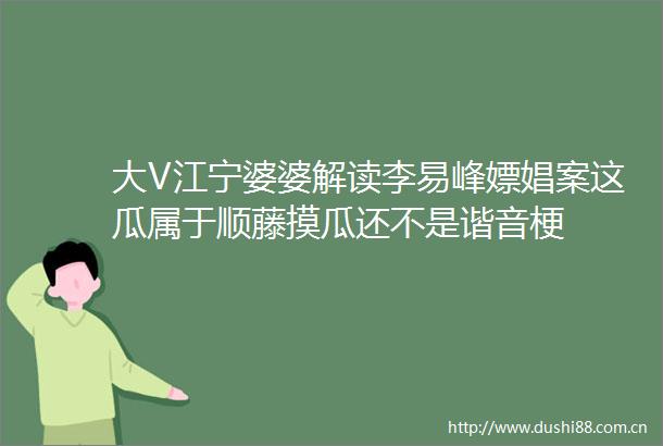 大V江宁婆婆解读李易峰嫖娼案这瓜属于顺藤摸瓜还不是谐音梗