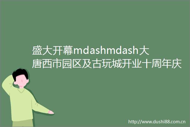 盛大开幕mdashmdash大唐西市园区及古玩城开业十周年庆