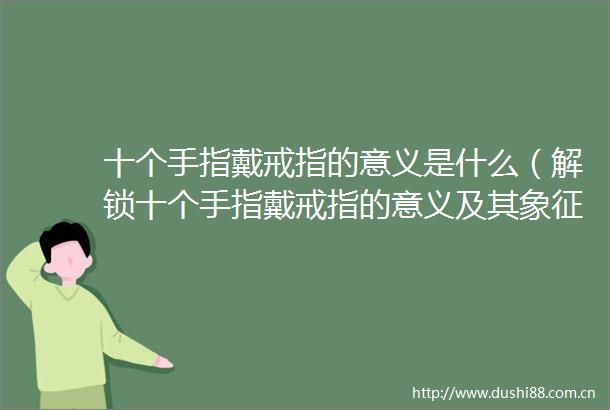 十个手指戴戒指的意义是什么（解锁十个手指戴戒指的意义及其象征）
