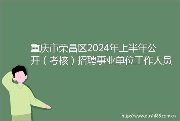 重庆市荣昌区2024年上半年公开（考核）招聘事业单位工作人员报名情况公示及考前温馨提示