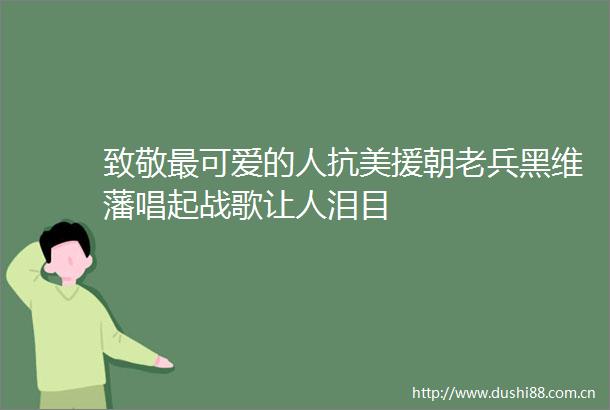致敬最可爱的人抗美援朝老兵黑维藩唱起战歌让人泪目