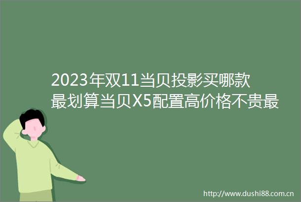 2023年双11当贝投影买哪款最划算当贝X5配置高价格不贵最值得买
