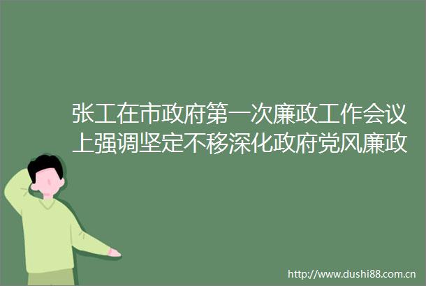 张工在市第一次廉政工作会议上强调坚定不移深化党风廉政建设为推动高质量发展提供坚强保障
