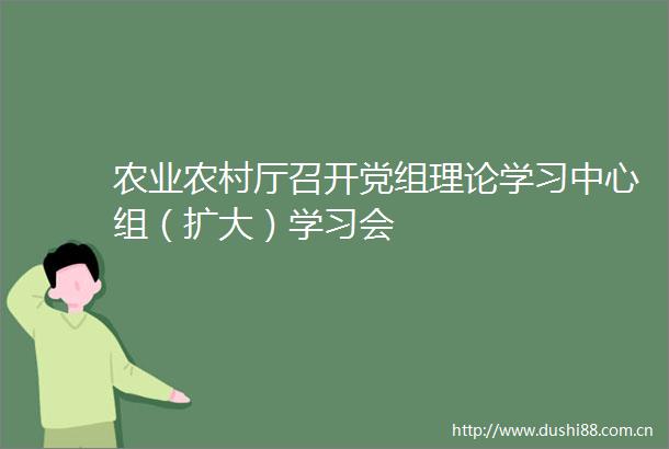 农业农村厅召开党组理论学习中心组（扩大）学习会