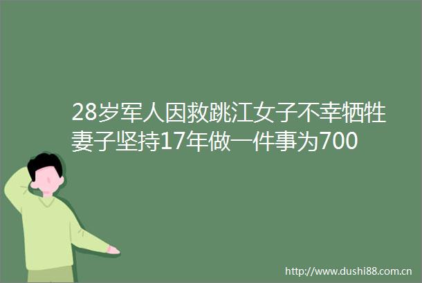 28岁军人因救跳江女子不幸牺牲妻子坚持17年做一件事为700多位烈士找到家
