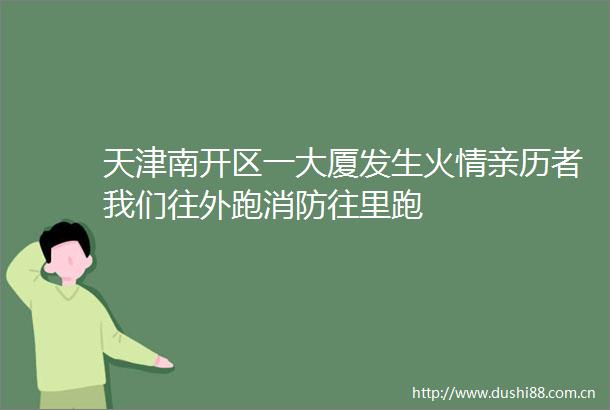 天津南开区一大厦发生火情亲历者我们往外跑消防往里跑