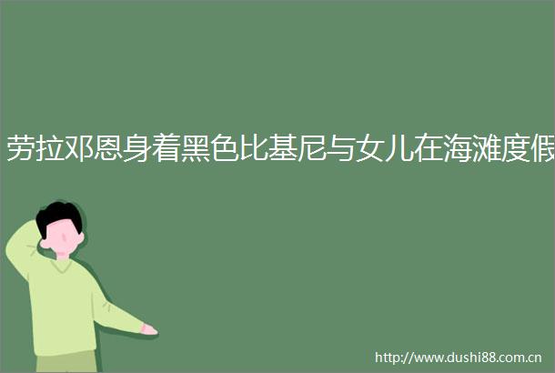 劳拉邓恩身着黑色比基尼与女儿在海滩度假