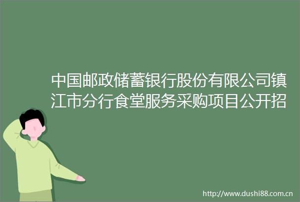 邮政储蓄银行股份有限公司镇江市分行食堂服务采购项目公开招标公告