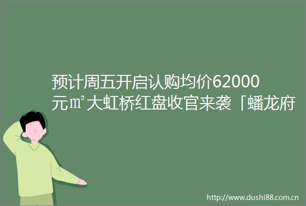 预计周五开启认购均价62000元㎡大虹桥红盘收官来袭「蟠龙府二期」三批次将推约90105㎡3房