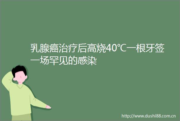 乳腺癌治疗后高烧40℃一根牙签一场罕见的感染