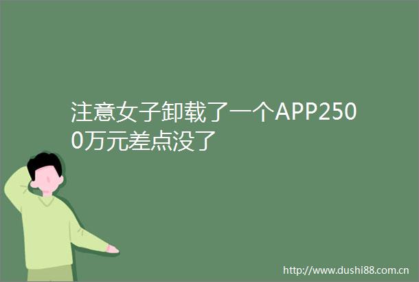 注意女子卸载了一个APP2500万元差点没了