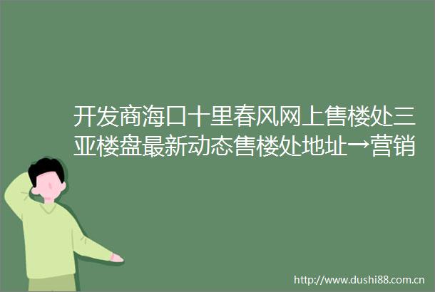 开发商海口十里春风网上售楼处三亚楼盘最新动态售楼处地址→营销中心电话学区户型线上售楼处首页