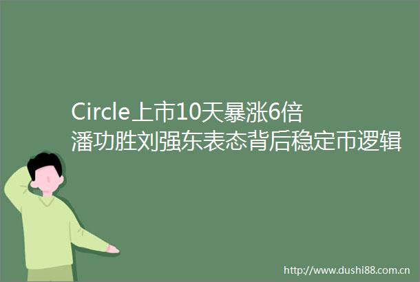Circle上市10天暴涨6倍潘功胜刘强东表态背后稳定币逻辑