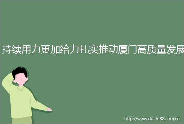持续用力更加给力扎实推动厦门高质量发展