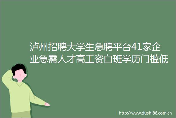泸州招聘大学生急聘平台41家企业急需人才高工资白班学历门槛低免费班车