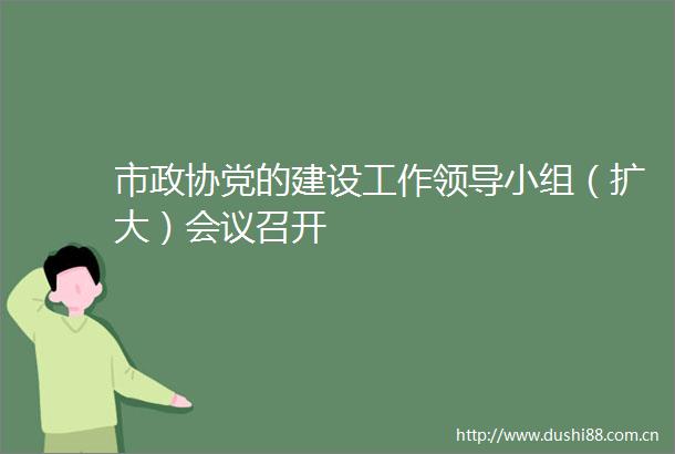 市政协党的建设工作小组（扩大）会议召开