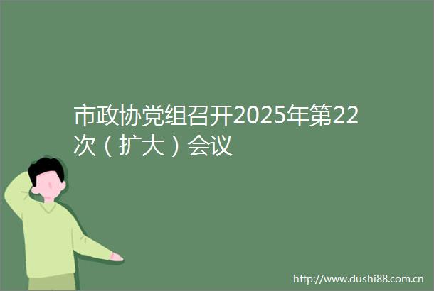 市政协党组召开2025年第22次（扩大）会议
