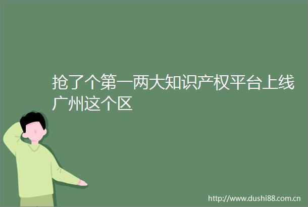 抢了个第一两大知识产权平台上线广州这个区