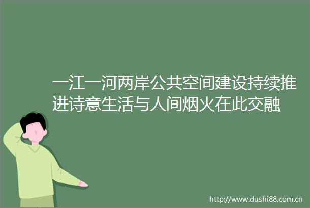 一江一河两岸公共空间建设持续推进诗意生活与人间烟火在此交融