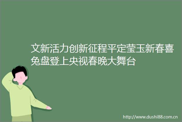 文新活力创新征程平定莹玉新春喜兔盘登上央视春晚大舞台