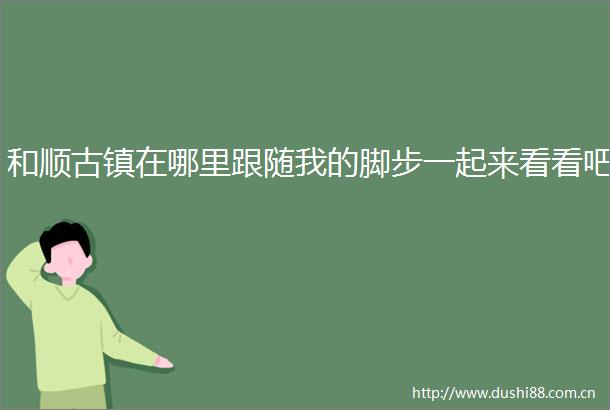 和顺古镇在哪里跟随我的脚步一起来看看吧