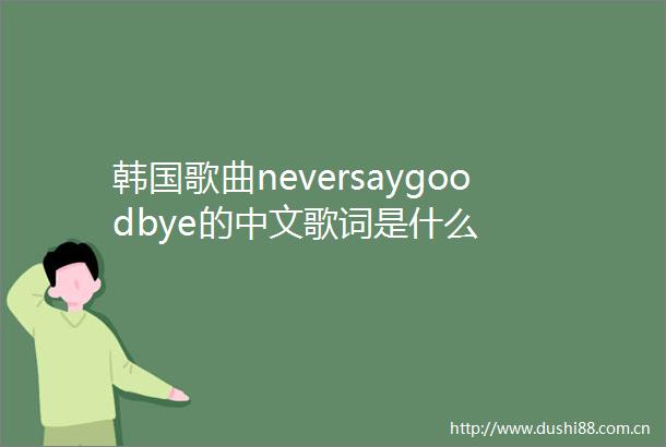 韩国歌曲neversaygoodbye的中文歌词是什么