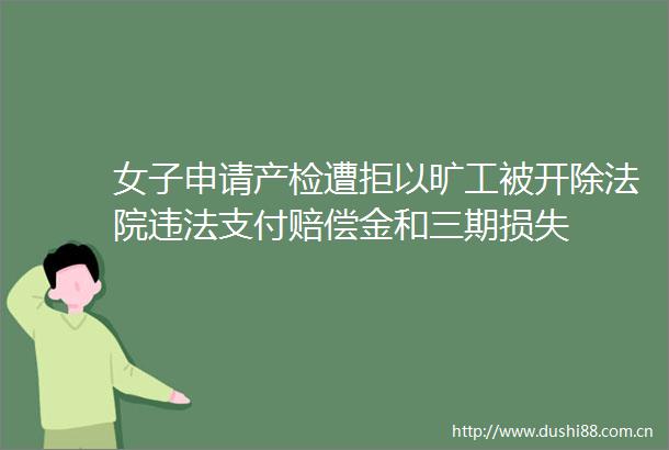 女子申请产检遭拒以旷工被开除支付赔偿金和三期损失