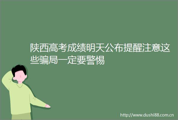 陕西高考成绩明天公布提醒注意这些局一定要警惕
