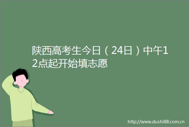 陕西高考生今日（24日）中午12点起开始填志愿