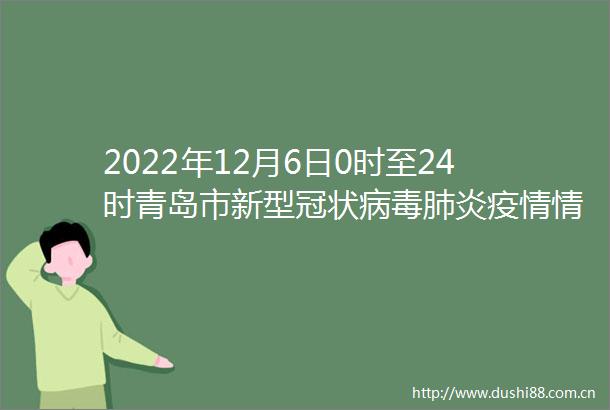 2022年12月6日0时至24时青岛市新型冠状病毒肺炎疫情情况