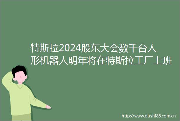 特斯拉2024股东大会数千台人形机器人明年将在特斯拉工厂上班