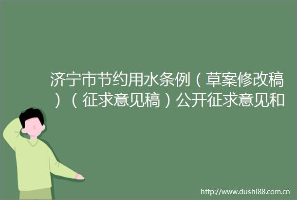 济宁市节约用水条例（草案修改稿）（征求意见稿）公开征求意见和建议