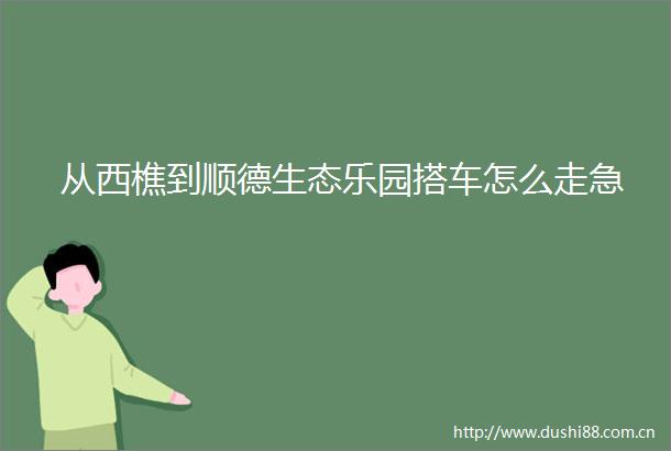从西樵到顺德生态乐园搭车怎么走急