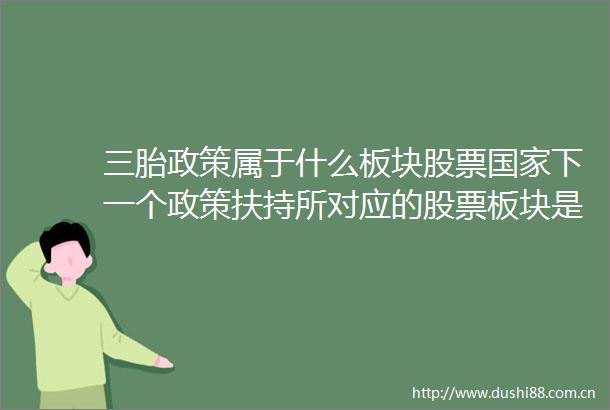 三胎政策属于什么板块股票下一个政策扶持所对应的股票板块是哪个