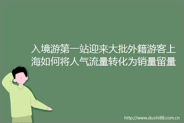 入境游第一站迎来大批外籍游客上海如何将人气流量转化为销量留量