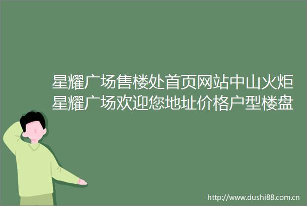 星耀广场售楼处首页网站中山火炬星耀广场欢迎您地址价格户型楼盘详情