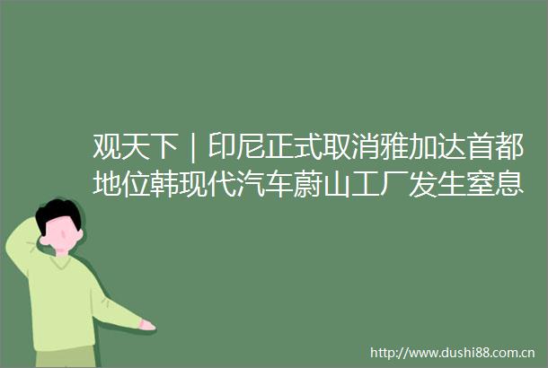 观天下｜印尼正式取消雅加达首都地位韩现代汽车蔚山工厂发生窒息事故