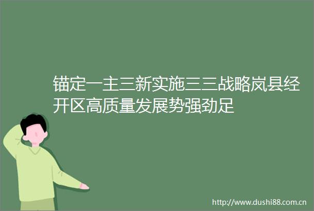 锚定一主三新实施三三战略岚县经开区高质量发展势强劲足