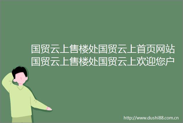 国贸云上售楼处国贸云上首页网站国贸云上售楼处国贸云上欢迎您户型价格容积率样板房配套详情售楼处