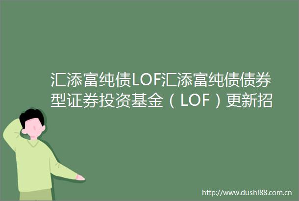 汇添富纯债LOF汇添富纯债债券型证券投资基金（LOF）更新招募说明书（2024年9月19日更新）