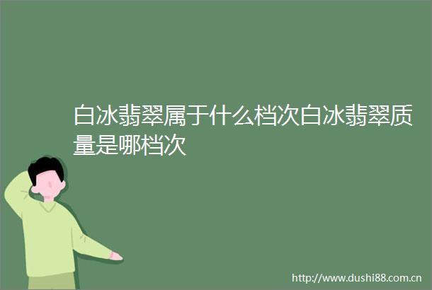 白冰翡翠属于什么档次白冰翡翠质量是哪档次