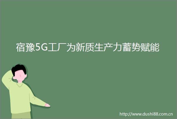 宿豫5G工厂为新质生产力蓄势赋能