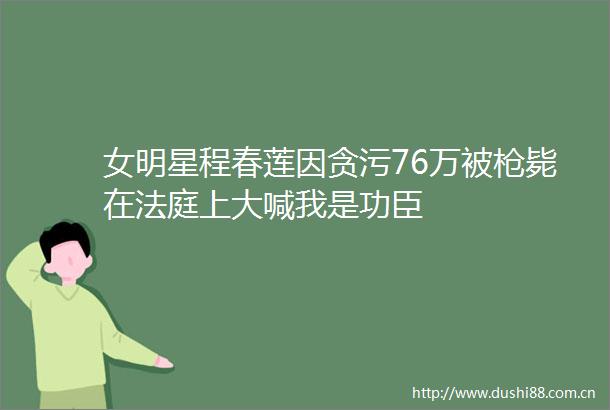 女明星程春莲因76万被毙在上大喊我是功臣