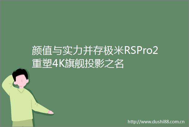 颜值与实力并存极米RSPro2重塑4K旗舰投影之名