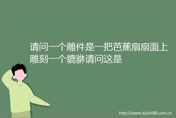 请问一个雕件是一把芭蕉扇扇面上雕刻一个貔貅请问这是