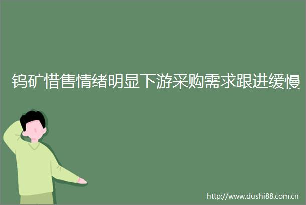 钨矿惜售情绪明显下游采购需求跟进缓慢